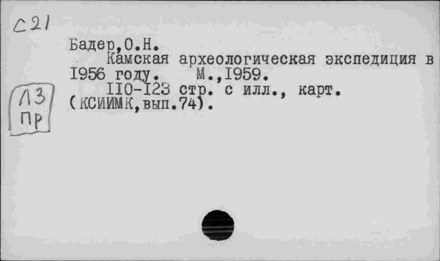 ﻿Бадер,0.H.
Камская археологическая экспедиция в 1956 году. М.,1959.
ПО-123 стр. с илл., карт.
(КСИИМК,вып.?4).